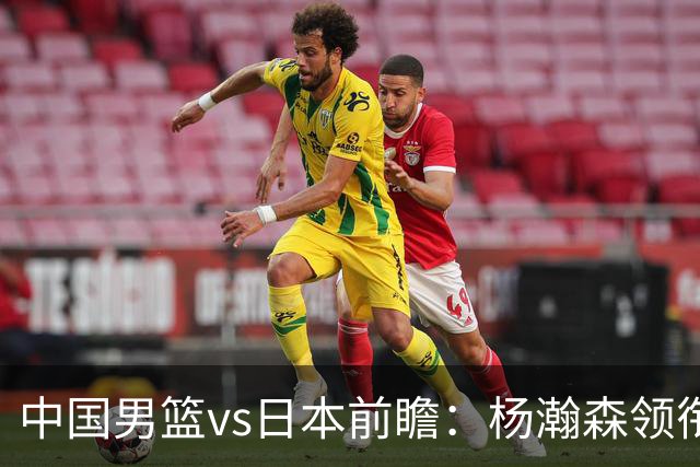 中国男篮vs日本前瞻：杨瀚森领衔三塔PK霍金森 剑指主场双杀日本