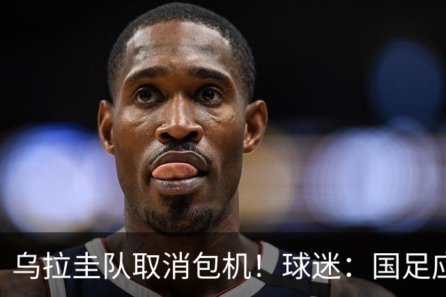 乌拉圭队取消包机！球迷：国足应该学一学