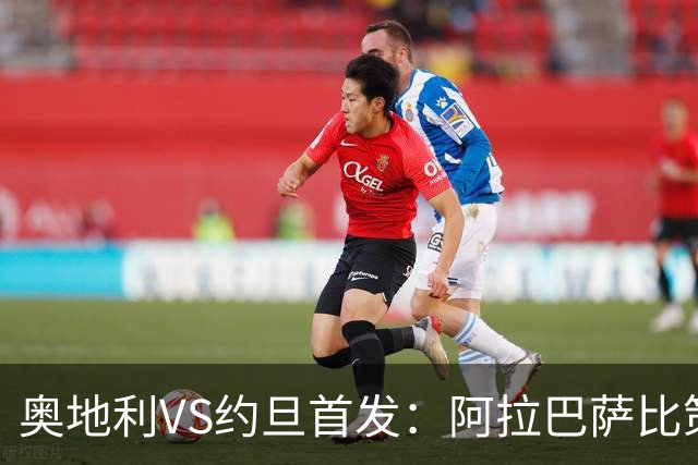 奥地利VS约旦首发：阿拉巴萨比策先发 阿瑙替补待命