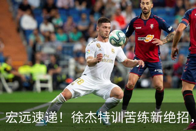宏远速递！徐杰特训苦练新绝招，张文逸或续约，杜锋缺席夏训