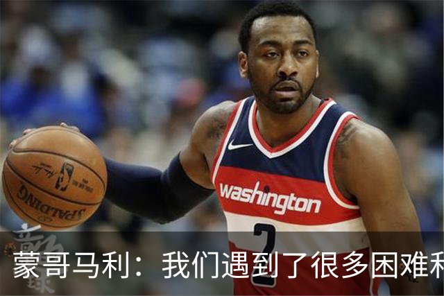 蒙哥马利：我们遇到了很多困难和阻碍，有些因素我们没法控制