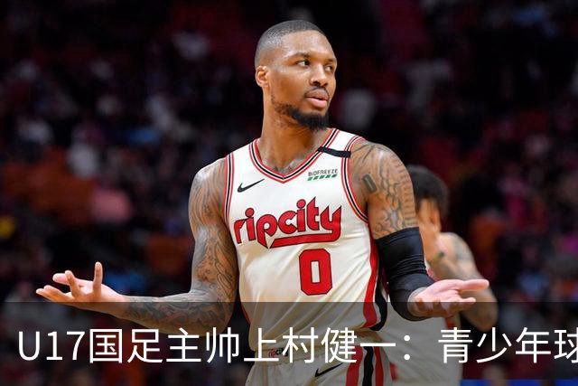 U17国足主帅上村健一：青少年球员培养需要五环并重